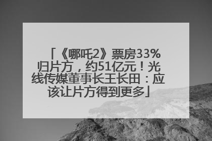 《哪吒2》票房33%归片方，约51亿元！光线传媒董事长王长田：应该让片方得到更多