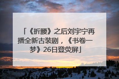 《折腰》之后刘宇宁再播全新古装剧，《书卷一梦》26日登荧屏