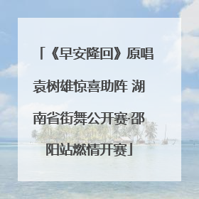 《早安隆回》原唱袁树雄惊喜助阵 湖南省街舞公开赛·邵阳站燃情开赛