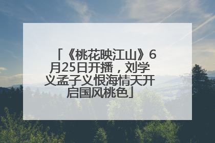 《桃花映江山》6月25日开播，刘学义孟子义恨海情天开启国风桃色