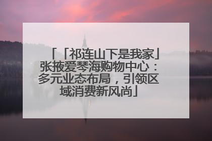 「祁连山下是我家」张掖爱琴海购物中心：多元业态布局，引领区域消费新风尚