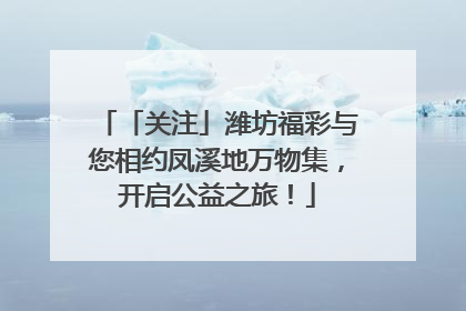 「关注」潍坊福彩与您相约凤溪地万物集，开启公益之旅！