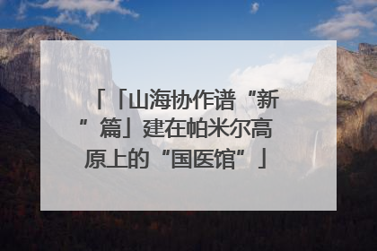 「山海协作谱“新”篇」建在帕米尔高原上的“国医馆”