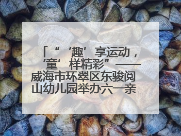 “‘趣’享运动，‘童’样精彩”——威海市环翠区东骏阅山幼儿园举办六一亲子运动会