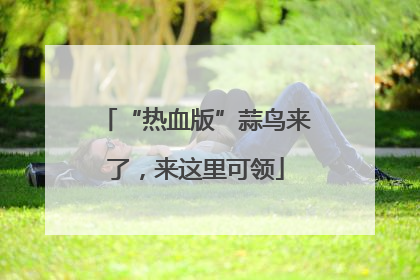 “热血版”蒜鸟来了，来这里可领