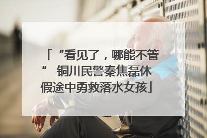 “看见了，哪能不管” 铜川民警秦焦磊休假途中勇救落水女孩