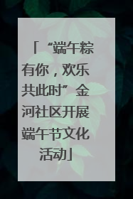 “端午粽有你，欢乐共此时”金河社区开展端午节文化活动