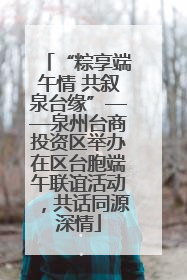 “粽享端午情 共叙泉台缘”——泉州台商投资区举办在区台胞端午联谊活动，共话同源深情