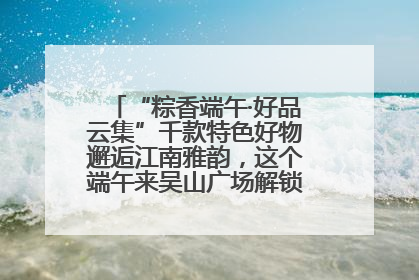 “粽香端午·好品云集”千款特色好物邂逅江南雅韵，这个端午来吴山广场解锁“浙里烟火气”