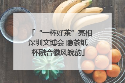 “一杯好茶”亮相深圳文博会 隐茶纸杯融合徽风皖韵