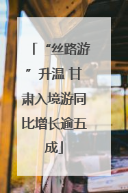 “丝路游”升温 甘肃入境游同比增长逾五成