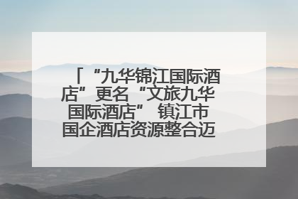 “九华锦江国际酒店”更名“文旅九华国际酒店” 镇江市国企酒店资源整合迈出重要一步