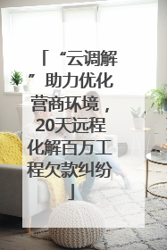 “云调解”助力优化营商环境，20天远程化解百万工程欠款纠纷