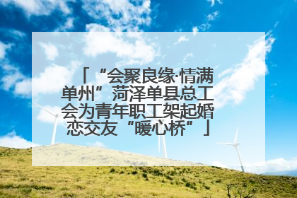 “会聚良缘·情满单州”菏泽单县总工会为青年职工架起婚恋交友“暖心桥”
