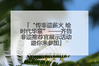 “传非遗薪火 绘时代华章”——齐鲁非遗推荐官展示活动邀你来参加