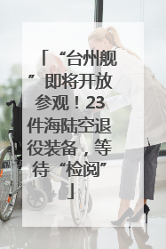 “台州舰”即将开放参观！23件海陆空退役装备，等待“检阅”
