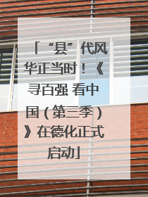 “县”代风华正当时！《寻百强 看中国（第三季）》在德化正式启动