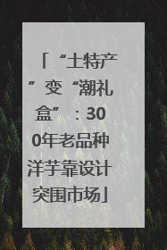 “土特产”变“潮礼盒”：300年老品种洋芋靠设计突围市场