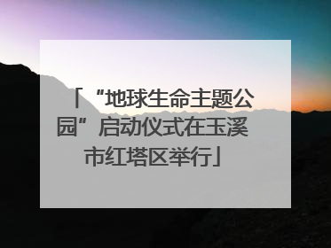 “地球生命主题公园”启动仪式在玉溪市红塔区举行