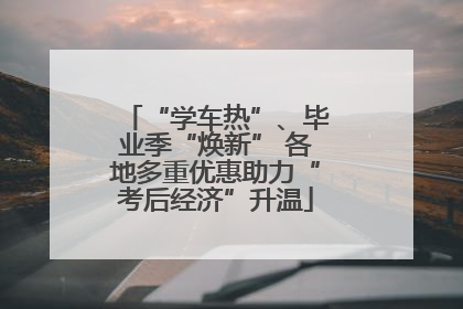 “学车热”、毕业季“焕新” 各地多重优惠助力“考后经济”升温