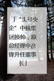 “头号央企”中核集团换帅，原总经理申彦锋升任董事长