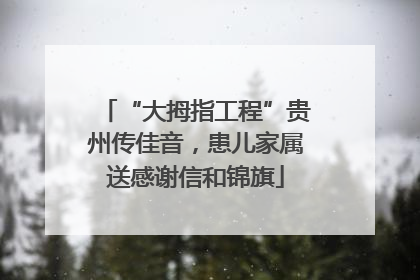 “大拇指工程”贵州传佳音，患儿家属送感谢信和锦旗