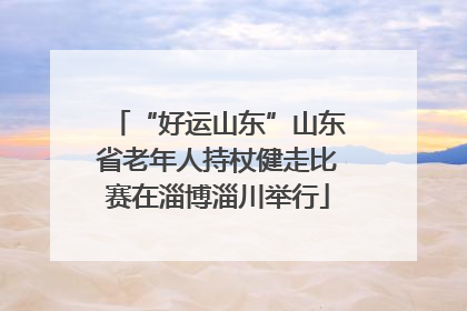 “好运山东”山东省老年人持杖健走比赛在淄博淄川举行