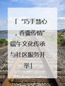“巧手慧心，香囊传情”端午文化传承与社区服务并举