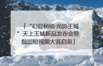 “幻夏秘境·光影王城”天上王城新品发布会暨摄影短视频大赛启幕