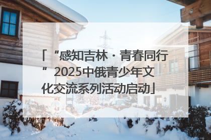 “感知吉林・青春同行”2025中俄青少年文化交流系列活动启动
