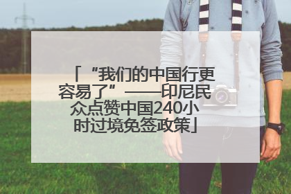 “我们的中国行更容易了”——印尼民众点赞中国240小时过境免签政策