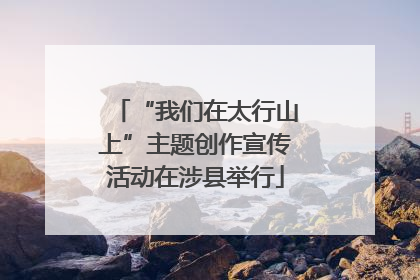 “我们在太行山上”主题创作宣传活动在涉县举行