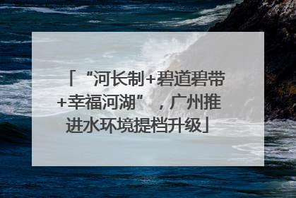 “河长制+碧道碧带+幸福河湖”，广州推进水环境提档升级