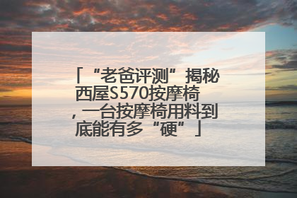 “老爸评测”揭秘西屋S570按摩椅，一台按摩椅用料到底能有多“硬”