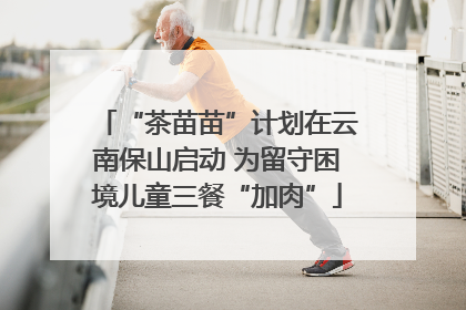 “茶苗苗”计划在云南保山启动 为留守困境儿童三餐“加肉”