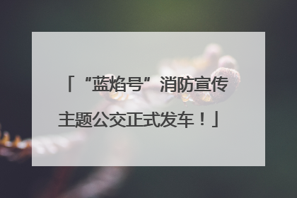 “蓝焰号”消防宣传主题公交正式发车！