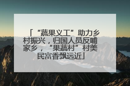 “蔬果义工”助力乡村振兴，归国人员反哺家乡，“果蔬村”村美民富香飘远近