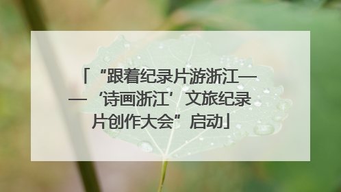 “跟着纪录片游浙江——‘诗画浙江’文旅纪录片创作大会”启动