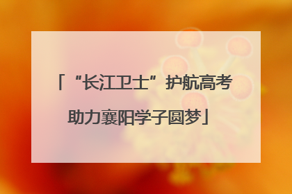 “长江卫士”护航高考 助力襄阳学子圆梦