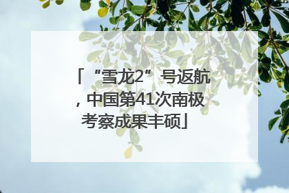 “雪龙2”号返航，中国第41次南极考察成果丰硕