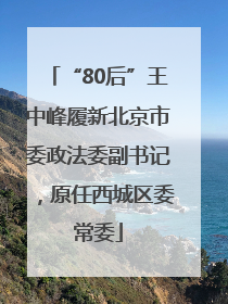 “80后”王中峰履新北京市委政法委副书记，原任西城区委常委