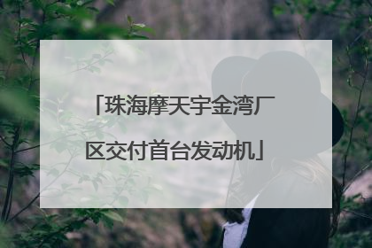 珠海摩天宇金湾厂区交付首台发动机