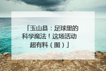 玉山县：足球里的科学魔法！这场活动超有料（图）