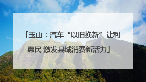 玉山：汽车“以旧换新”让利惠民 激发县域消费新活力