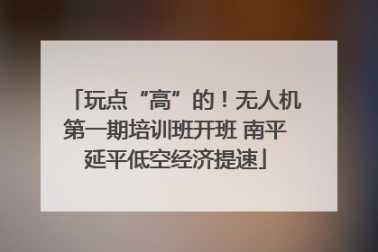 玩点“高”的！无人机第一期培训班开班 南平延平低空经济提速