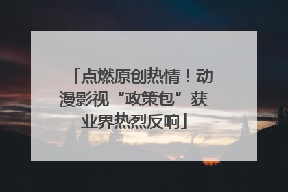 点燃原创热情！动漫影视“政策包”获业界热烈反响