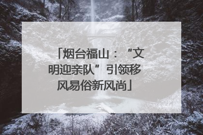 烟台福山：“文明迎亲队”引领移风易俗新风尚