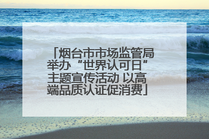 烟台市市场监管局举办“世界认可日”主题宣传活动 以高端品质认证促消费