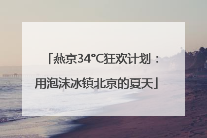 燕京34°C狂欢计划：用泡沫冰镇北京的夏天