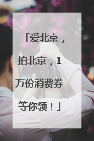 爱北京，拍北京，1万份消费券等你领！